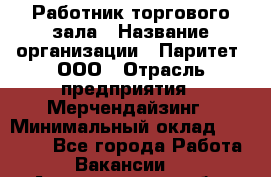 Работник торгового зала › Название организации ­ Паритет, ООО › Отрасль предприятия ­ Мерчендайзинг › Минимальный оклад ­ 24 000 - Все города Работа » Вакансии   . Архангельская обл.,Северодвинск г.